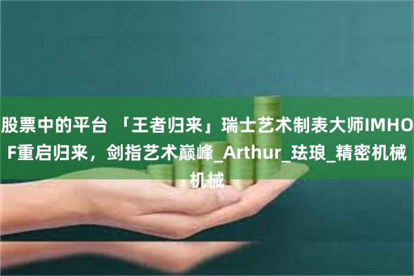 股票中的平台 「王者归来」瑞士艺术制表大师IMHOF重启归来，剑指艺术巅峰_Arthur_珐琅_精密机械