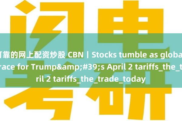 可靠的网上配资炒股 CBN丨Stocks tumble as global investors brace for Trump&#39;s April 2 tariffs_the_trade_today