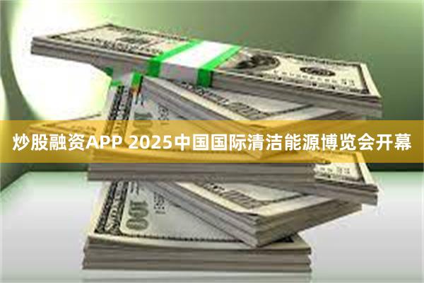 炒股融资APP 2025中国国际清洁能源博览会开幕