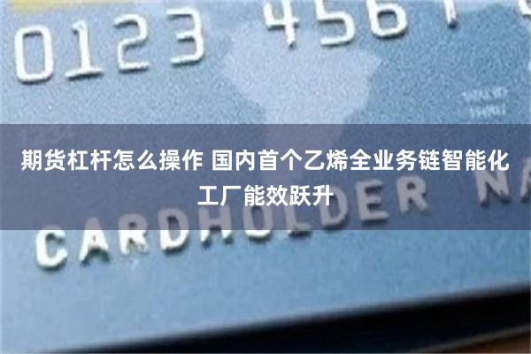 期货杠杆怎么操作 国内首个乙烯全业务链智能化工厂能效跃升