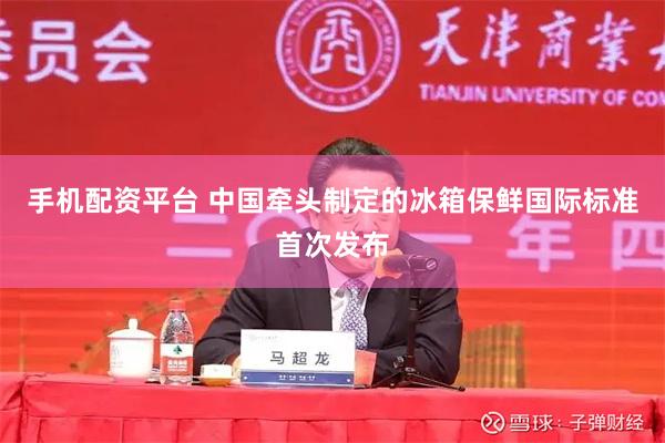 手机配资平台 中国牵头制定的冰箱保鲜国际标准首次发布