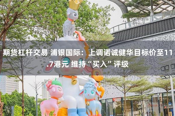 期货杠杆交易 浦银国际：上调诺诚健华目标价至11.7港元 维持“买入”评级