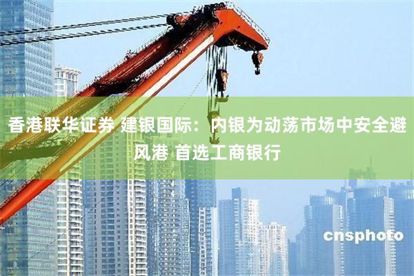 香港联华证券 建银国际：内银为动荡市场中安全避风港 首选工商银行