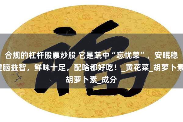 合规的杠杆股票炒股 它是蔬中“忘忧菜”，安眠稳糖，健脑益智，鲜味十足，配啥都好吃！_黄花菜_胡萝卜素_成分