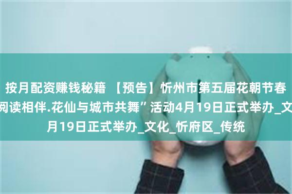 按月配资赚钱秘籍 【预告】忻州市第五届花朝节春满忻州“花朝与阅读相伴.花仙与城市共舞”活动4月19日正式举办_文化_忻府区_传统