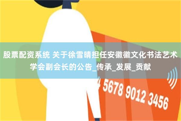 股票配资系统 关于徐雪晴担任安徽徽文化书法艺术学会副会长的公告_传承_发展_贡献