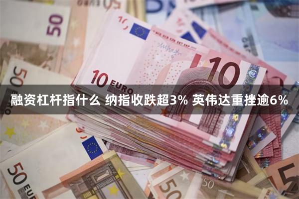 融资杠杆指什么 纳指收跌超3% 英伟达重挫逾6%