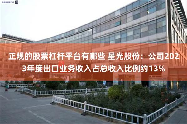 正规的股票杠杆平台有哪些 星光股份：公司2023年度出口业务收入占总收入比例约13%