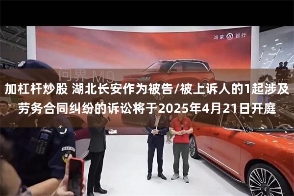 加杠杆炒股 湖北长安作为被告/被上诉人的1起涉及劳务合同纠纷的诉讼将于2025年4月21日开庭