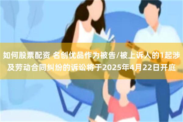 如何股票配资 名创优品作为被告/被上诉人的1起涉及劳动合同纠纷的诉讼将于2025年4月22日开庭