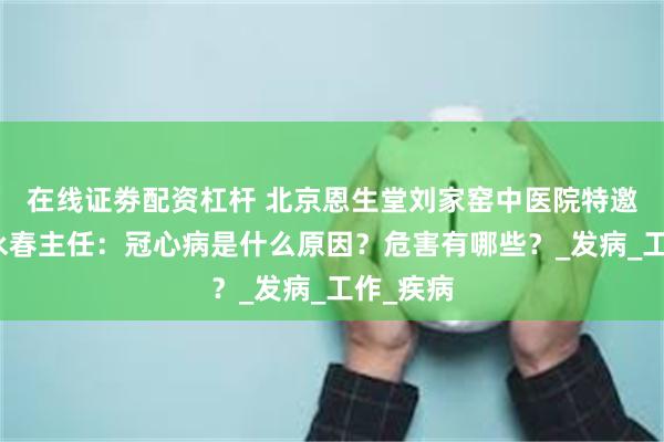 在线证劵配资杠杆 北京恩生堂刘家窑中医院特邀专家王永春主任：冠心病是什么原因？危害有哪些？_发病_工作_疾病