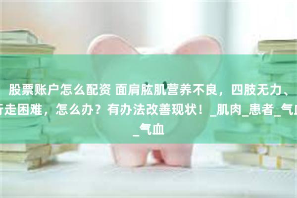 股票账户怎么配资 面肩肱肌营养不良，四肢无力、行走困难，怎么办？有办法改善现状！_肌肉_患者_气血