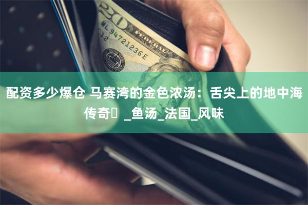 配资多少爆仓 马赛湾的金色浓汤：舌尖上的地中海传奇​_鱼汤_法国_风味