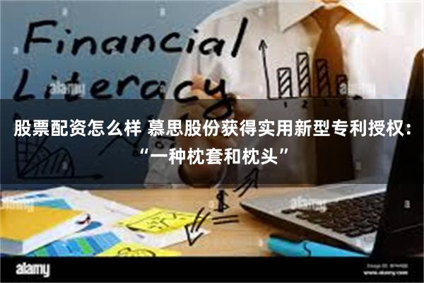 股票配资怎么样 慕思股份获得实用新型专利授权：“一种枕套和枕头”