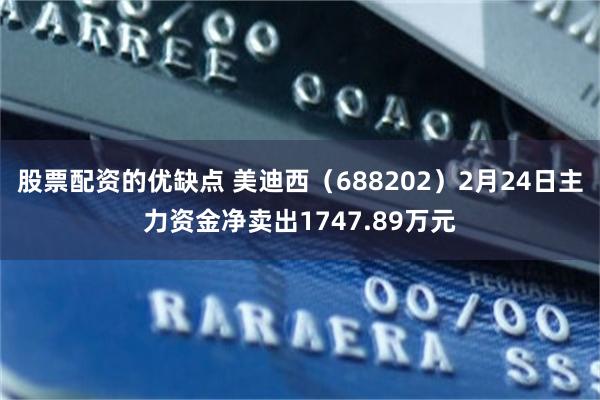 股票配资的优缺点 美迪西（688202）2月24日主力资金净卖出1747.89万元