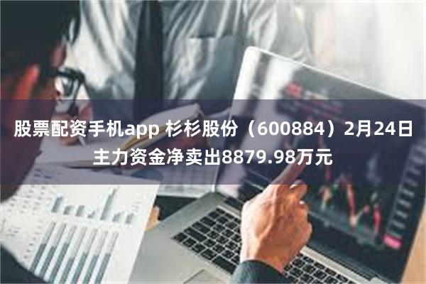 股票配资手机app 杉杉股份（600884）2月24日主力资金净卖出8879.98万元