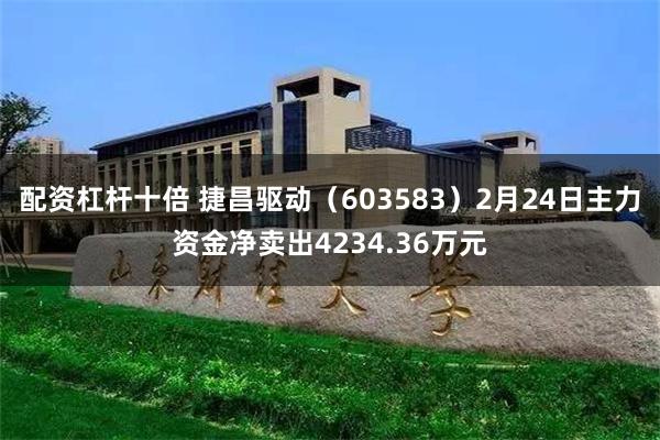 配资杠杆十倍 捷昌驱动（603583）2月24日主力资金净卖出4234.36万元
