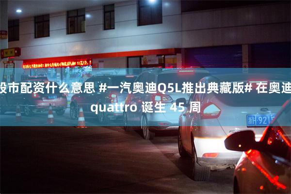 股市配资什么意思 #一汽奥迪Q5L推出典藏版# 在奥迪 quattro 诞生 45 周