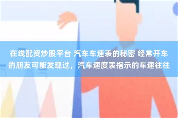 在线配资炒股平台 汽车车速表的秘密 经常开车的朋友可能发现过，汽车速度表指示的车速往往