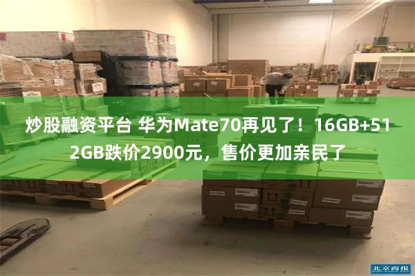炒股融资平台 华为Mate70再见了！16GB+512GB跌价2900元，售价更加亲民了