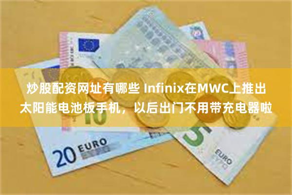 炒股配资网址有哪些 Infinix在MWC上推出太阳能电池板手机，以后出门不用带充电器啦