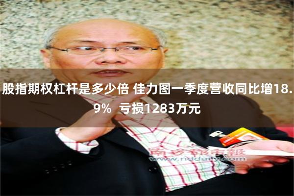 股指期权杠杆是多少倍 佳力图一季度营收同比增18.9%  亏损1283万元