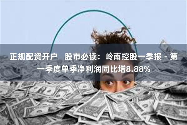 正规配资开户   股市必读：岭南控股一季报 - 第一季度单季净利润同比增8.88%