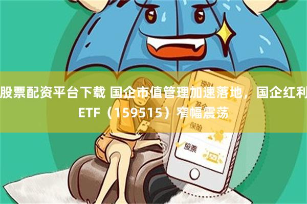 股票配资平台下载 国企市值管理加速落地，国企红利ETF（159515）窄幅震荡