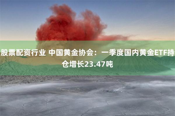 股票配资行业 中国黄金协会：一季度国内黄金ETF持仓增长23.47吨