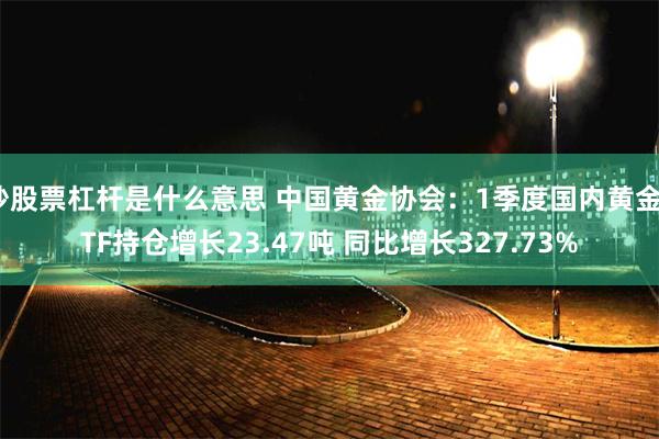 炒股票杠杆是什么意思 中国黄金协会：1季度国内黄金ETF持仓增长23.47吨 同比增长327.73%