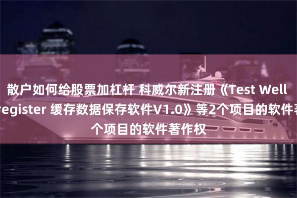 散户如何给股票加杠杆 科威尔新注册《Test Well Holdregister 缓存数据保存软件V1.0》等2个项目的软件著作权