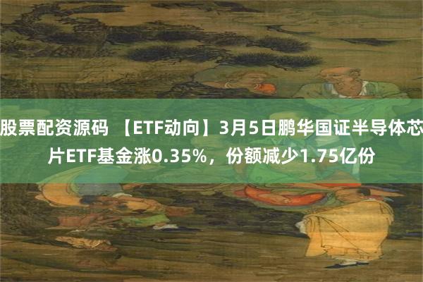 股票配资源码 【ETF动向】3月5日鹏华国证半导体芯片ETF基金涨0.35%，份额减少1.75亿份