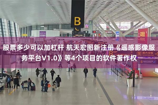 股票多少可以加杠杆 航天宏图新注册《遥感影像服务平台V1.0》等4个项目的软件著作权