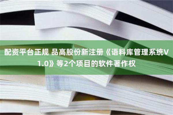 配资平台正规 品高股份新注册《语料库管理系统V1.0》等2个项目的软件著作权