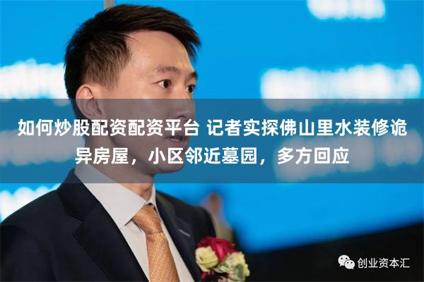 如何炒股配资配资平台 记者实探佛山里水装修诡异房屋，小区邻近墓园，多方回应