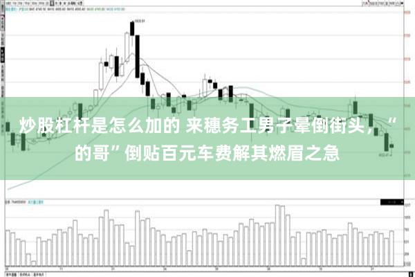 炒股杠杆是怎么加的 来穗务工男子晕倒街头，“的哥”倒贴百元车费解其燃眉之急