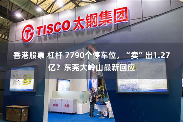 香港股票 杠杆 7790个停车位，“卖”出1.27亿？东莞大岭山最新回应