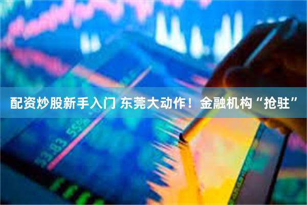 配资炒股新手入门 东莞大动作！金融机构“抢驻”