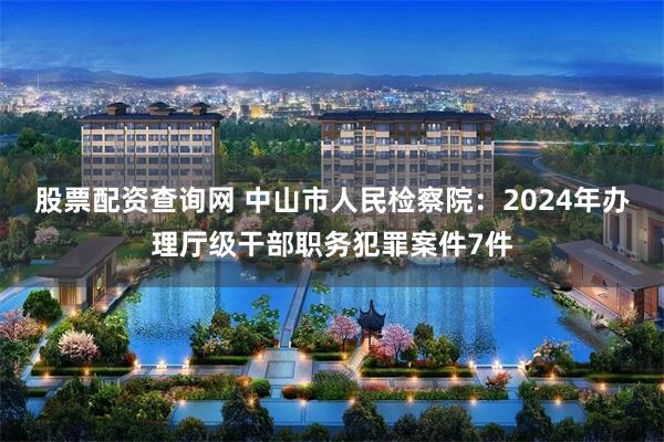 股票配资查询网 中山市人民检察院：2024年办理厅级干部职务犯罪案件7件