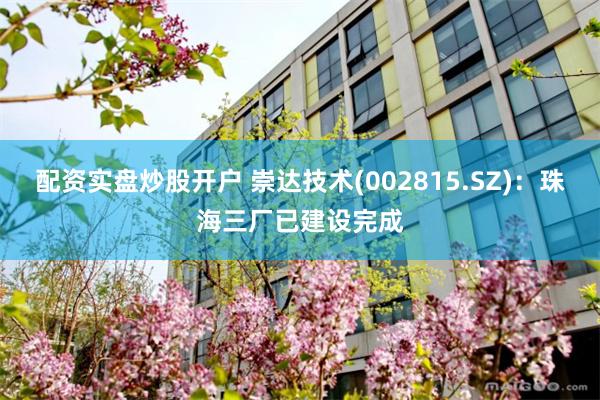 配资实盘炒股开户 崇达技术(002815.SZ)：珠海三厂已建设完成