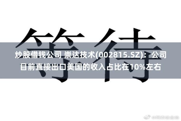 炒股借钱公司 崇达技术(002815.SZ)：公司目前直接出口美国的收入占比在10%左右