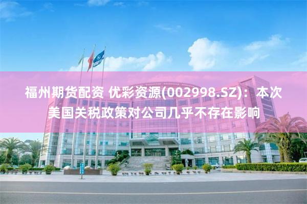 福州期货配资 优彩资源(002998.SZ)：本次美国关税政策对公司几乎不存在影响