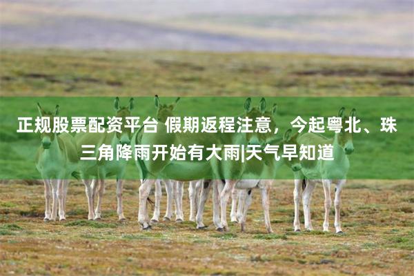 正规股票配资平台 假期返程注意，今起粤北、珠三角降雨开始有大雨|天气早知道
