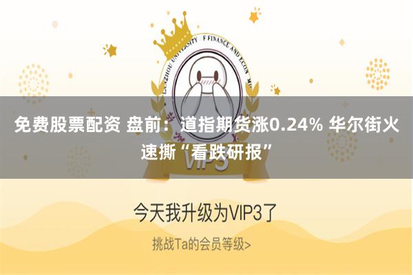 免费股票配资 盘前：道指期货涨0.24% 华尔街火速撕“看跌研报”
