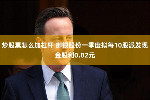 炒股票怎么加杠杆 御银股份一季度拟每10股派发现金股利0.02元
