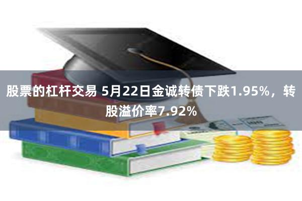 股票的杠杆交易 5月22日金诚转债下跌1.95%，转股溢价率7.92%