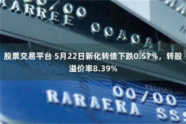 股票交易平台 5月22日新化转债下跌0.57%，转股溢价率8.39%