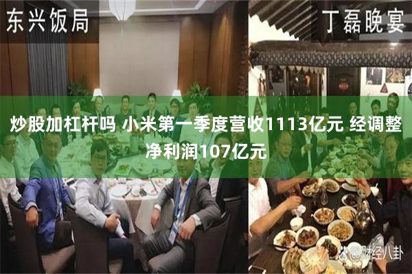 炒股加杠杆吗 小米第一季度营收1113亿元 经调整净利润107亿元