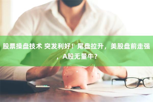 股票操盘技术 突发利好！尾盘拉升，美股盘前走强，A股无量牛？