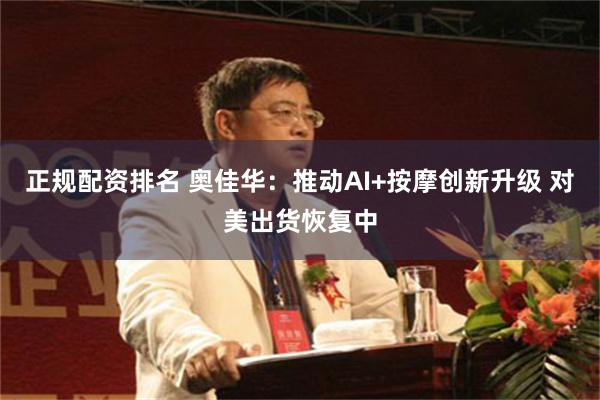正规配资排名 奥佳华：推动AI+按摩创新升级 对美出货恢复中